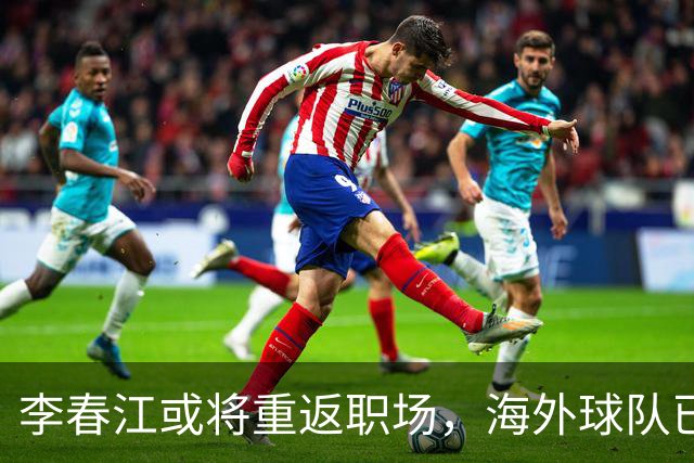 李春江或将重返职场，海外球队已向其发出邀请