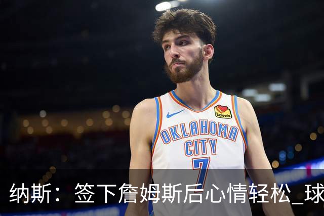 纳斯：签下詹姆斯后心情轻松 球队全力以赴付出巨大努力