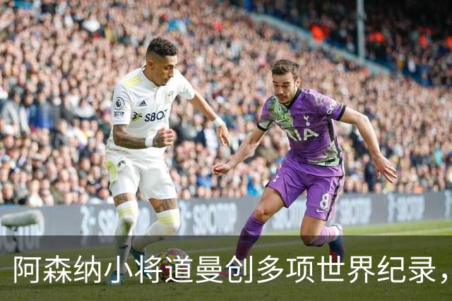 阿森纳小将道曼创多项世界纪录，未来可期